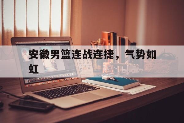 熊猫直播官网-安徽男篮连战连捷，气势如虹